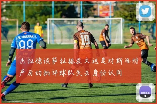 杰拉德谈萨拉赫发文这是对斯洛特严厉的批评球队失去身份认同