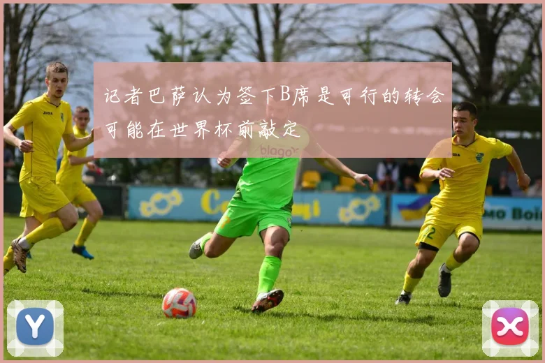 记者巴萨认为签下B席是可行的转会可能在世界杯前敲定