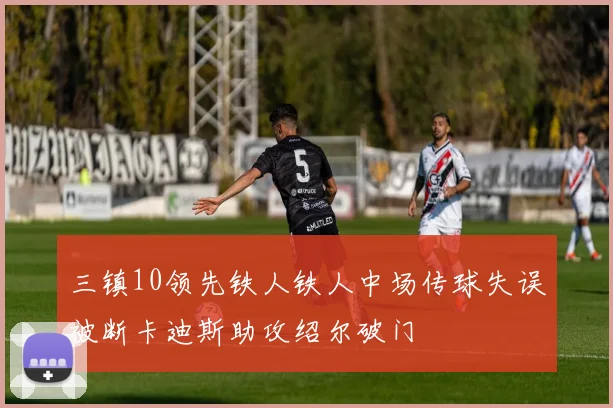 三镇10领先铁人铁人中场传球失误被断卡迪斯助攻绍尔破门