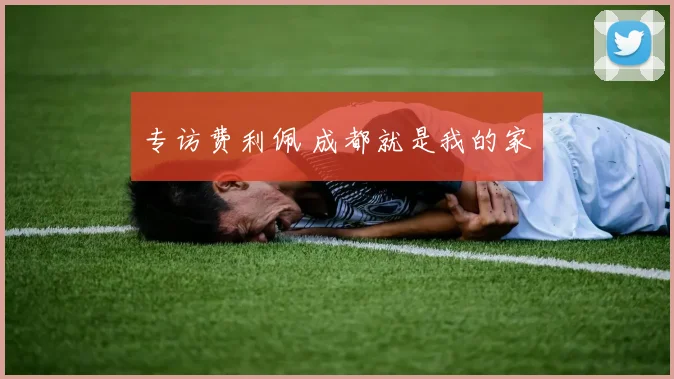 专访费利佩 成都就是我的家